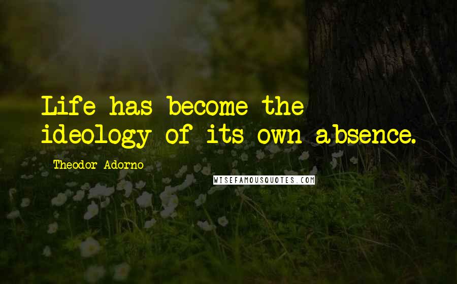 Theodor Adorno Quotes: Life has become the ideology of its own absence.