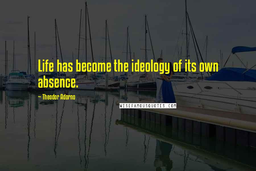 Theodor Adorno Quotes: Life has become the ideology of its own absence.