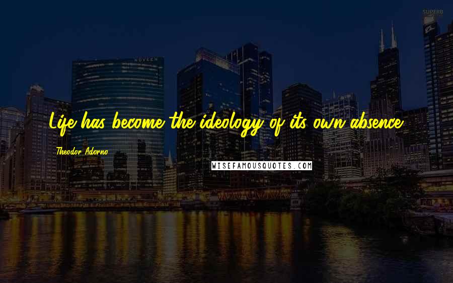 Theodor Adorno Quotes: Life has become the ideology of its own absence.