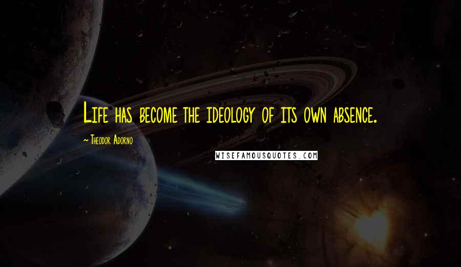 Theodor Adorno Quotes: Life has become the ideology of its own absence.