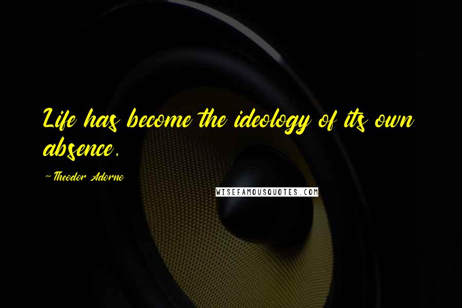 Theodor Adorno Quotes: Life has become the ideology of its own absence.