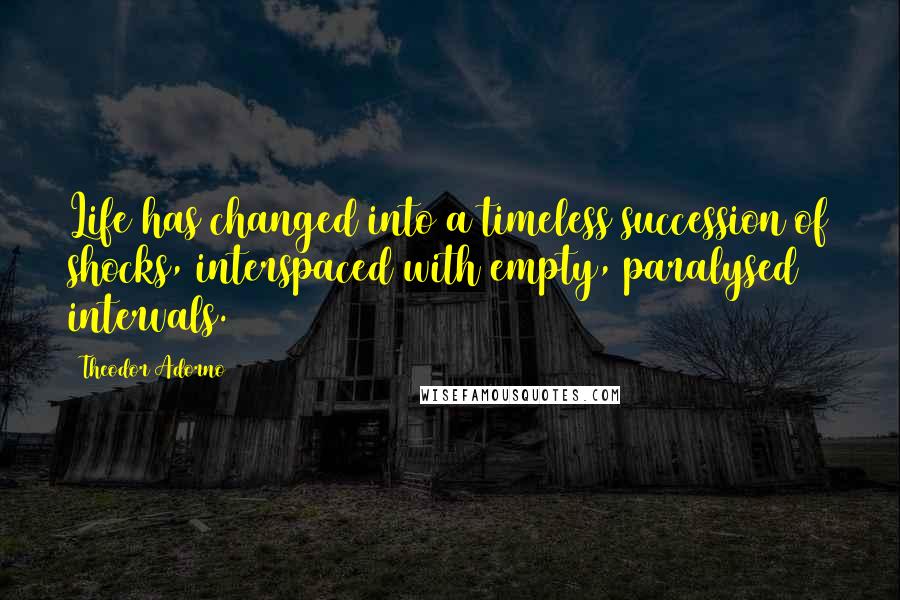 Theodor Adorno Quotes: Life has changed into a timeless succession of shocks, interspaced with empty, paralysed intervals.