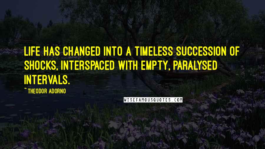 Theodor Adorno Quotes: Life has changed into a timeless succession of shocks, interspaced with empty, paralysed intervals.