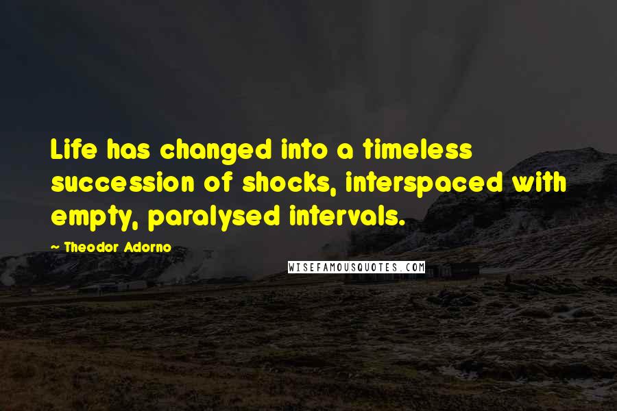 Theodor Adorno Quotes: Life has changed into a timeless succession of shocks, interspaced with empty, paralysed intervals.