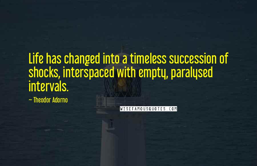 Theodor Adorno Quotes: Life has changed into a timeless succession of shocks, interspaced with empty, paralysed intervals.