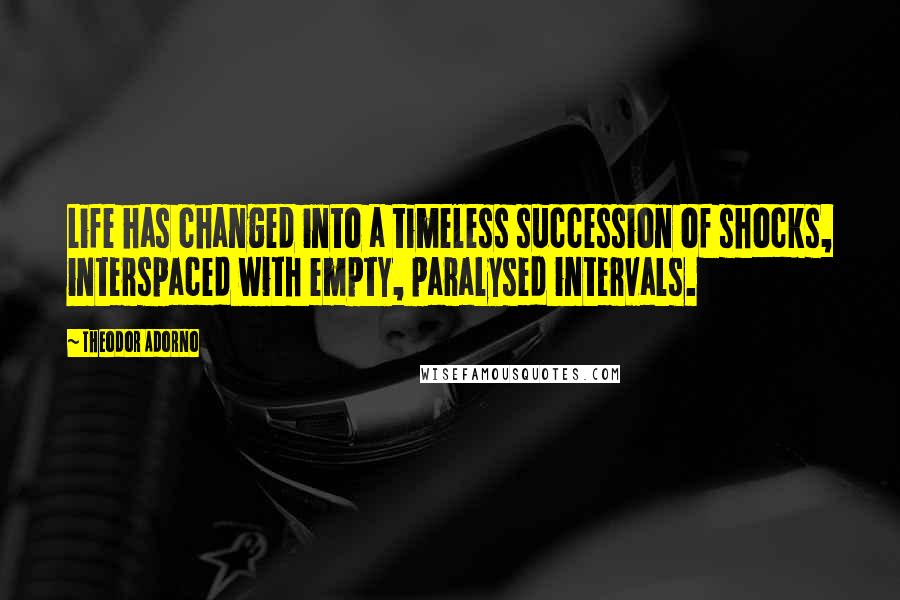 Theodor Adorno Quotes: Life has changed into a timeless succession of shocks, interspaced with empty, paralysed intervals.