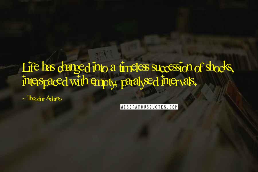 Theodor Adorno Quotes: Life has changed into a timeless succession of shocks, interspaced with empty, paralysed intervals.