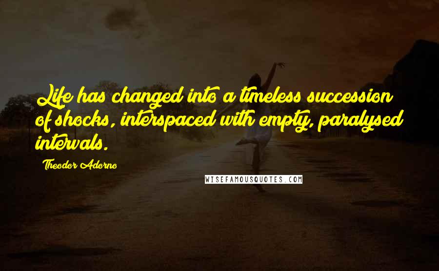 Theodor Adorno Quotes: Life has changed into a timeless succession of shocks, interspaced with empty, paralysed intervals.