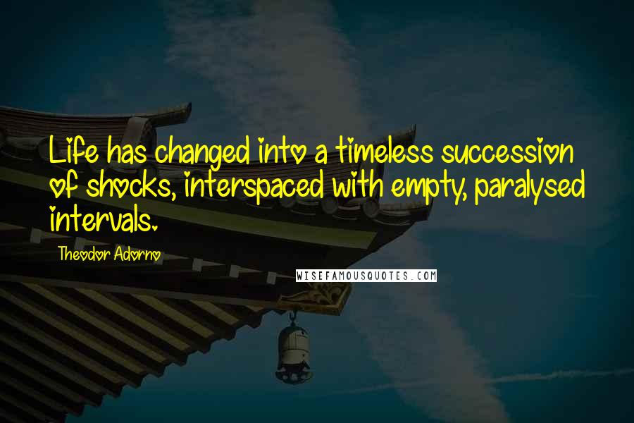 Theodor Adorno Quotes: Life has changed into a timeless succession of shocks, interspaced with empty, paralysed intervals.