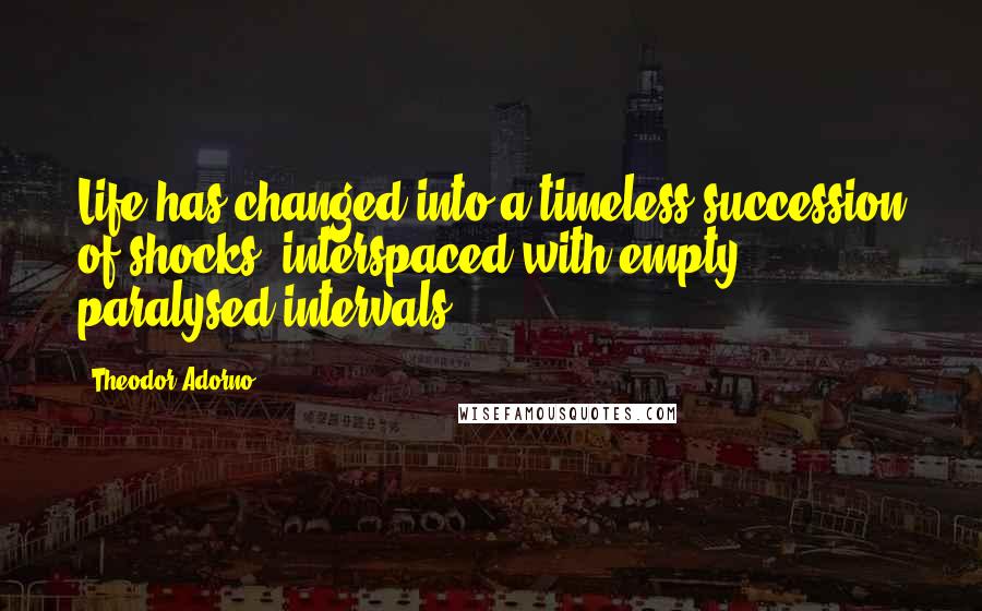 Theodor Adorno Quotes: Life has changed into a timeless succession of shocks, interspaced with empty, paralysed intervals.