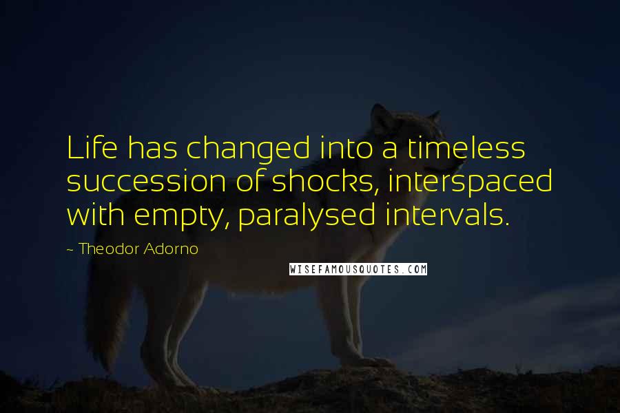 Theodor Adorno Quotes: Life has changed into a timeless succession of shocks, interspaced with empty, paralysed intervals.