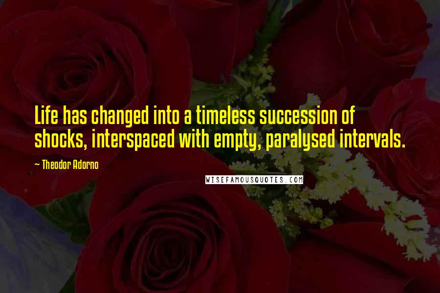 Theodor Adorno Quotes: Life has changed into a timeless succession of shocks, interspaced with empty, paralysed intervals.