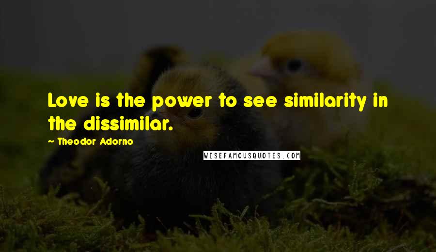 Theodor Adorno Quotes: Love is the power to see similarity in the dissimilar.