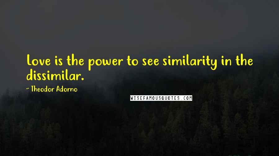 Theodor Adorno Quotes: Love is the power to see similarity in the dissimilar.