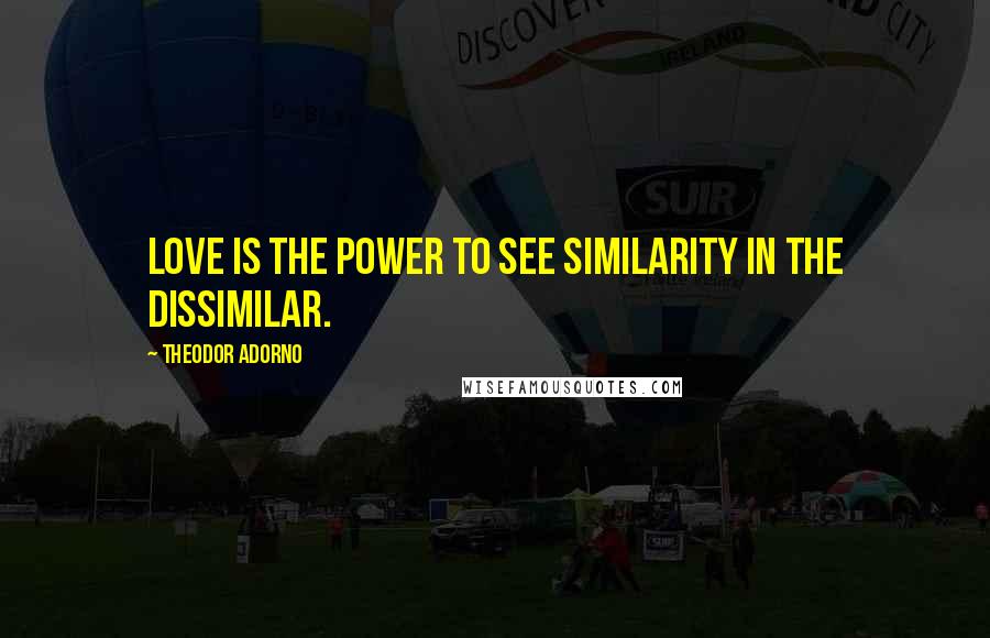 Theodor Adorno Quotes: Love is the power to see similarity in the dissimilar.