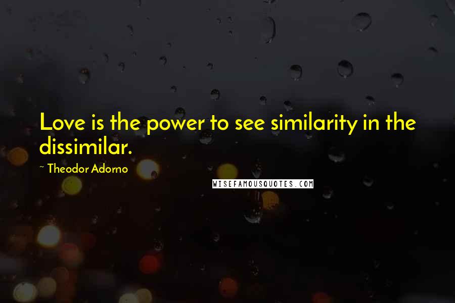 Theodor Adorno Quotes: Love is the power to see similarity in the dissimilar.