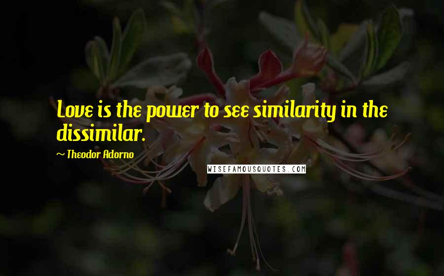 Theodor Adorno Quotes: Love is the power to see similarity in the dissimilar.