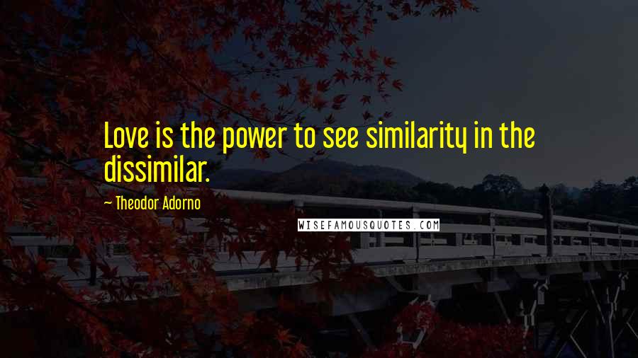 Theodor Adorno Quotes: Love is the power to see similarity in the dissimilar.