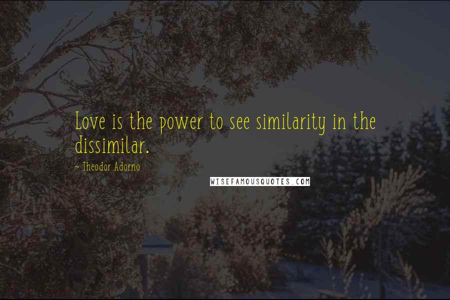 Theodor Adorno Quotes: Love is the power to see similarity in the dissimilar.