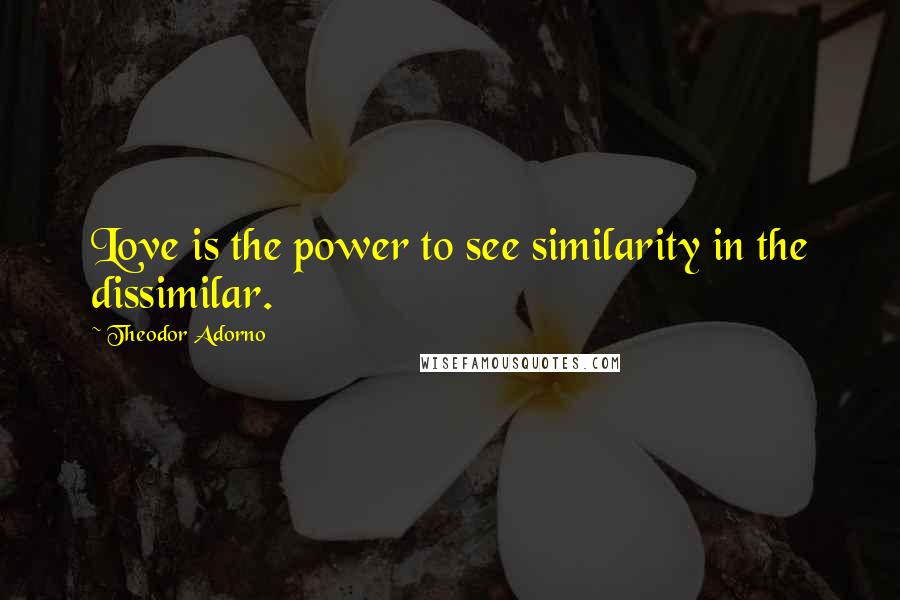 Theodor Adorno Quotes: Love is the power to see similarity in the dissimilar.