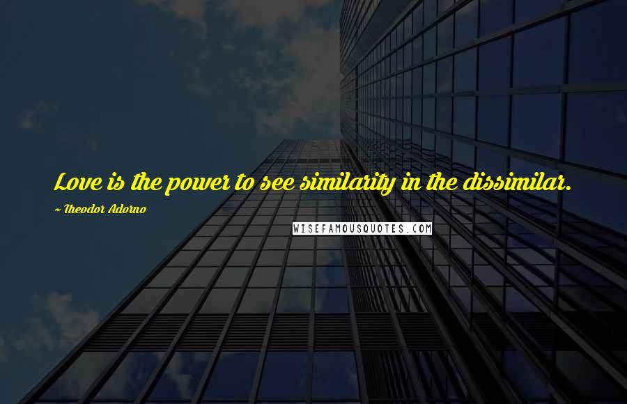 Theodor Adorno Quotes: Love is the power to see similarity in the dissimilar.