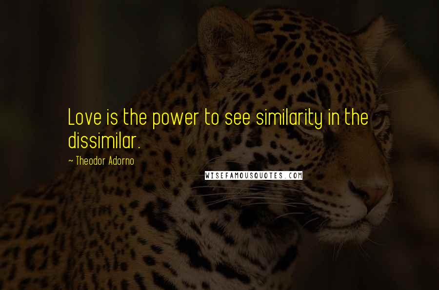 Theodor Adorno Quotes: Love is the power to see similarity in the dissimilar.