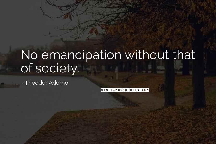 Theodor Adorno Quotes: No emancipation without that of society.