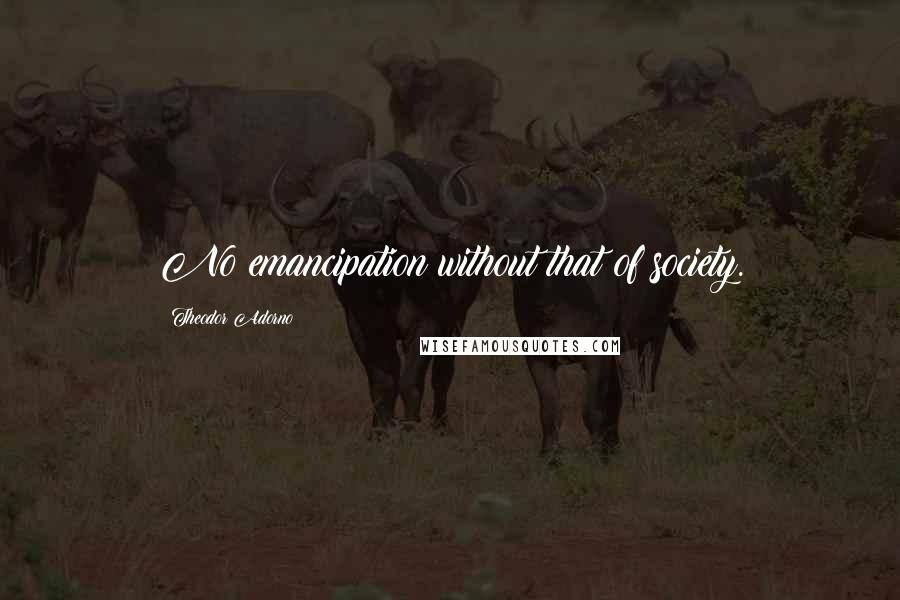 Theodor Adorno Quotes: No emancipation without that of society.