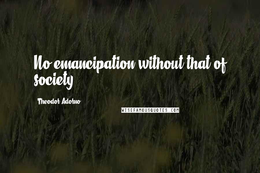 Theodor Adorno Quotes: No emancipation without that of society.