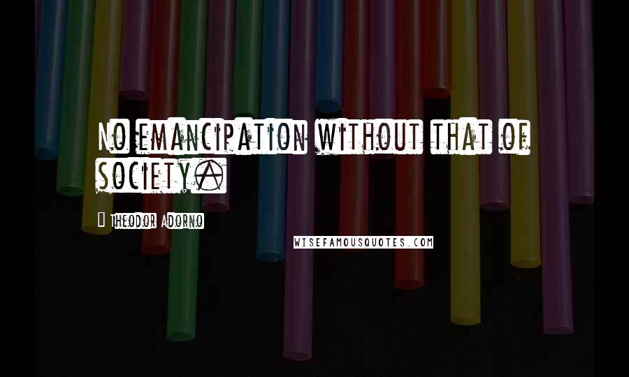 Theodor Adorno Quotes: No emancipation without that of society.