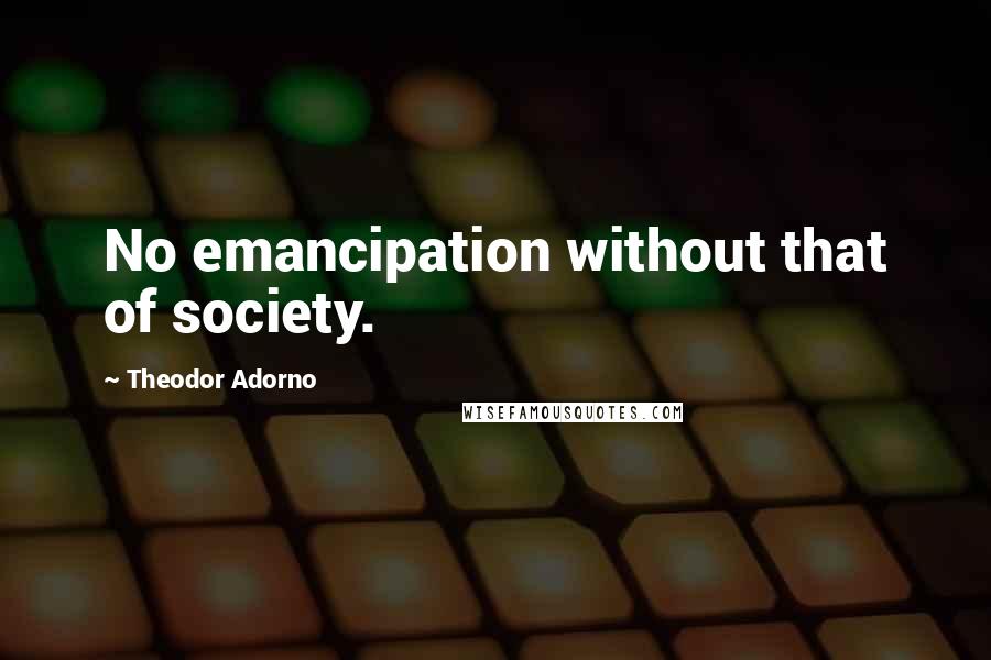 Theodor Adorno Quotes: No emancipation without that of society.