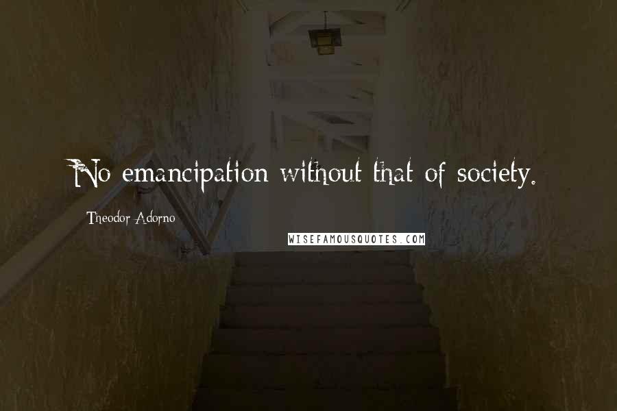 Theodor Adorno Quotes: No emancipation without that of society.