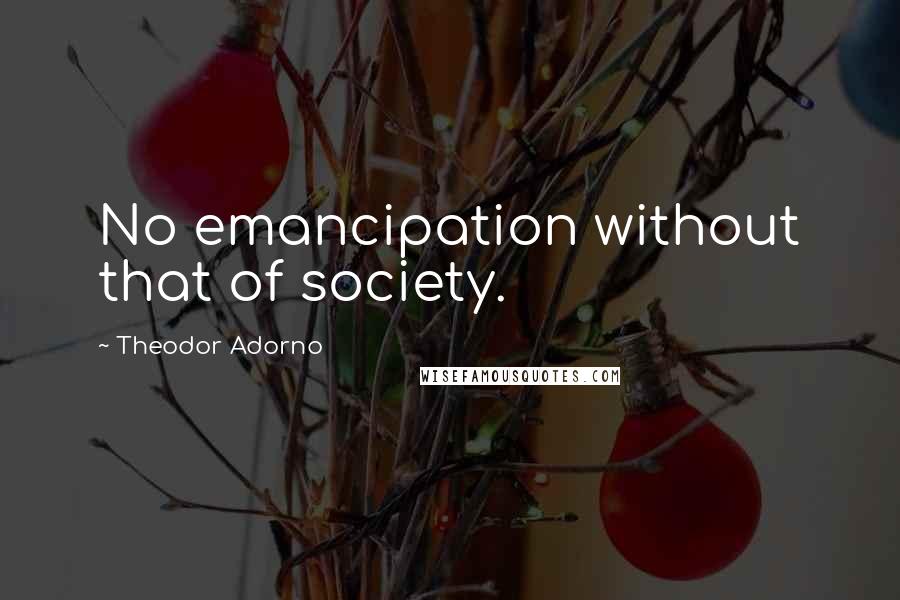 Theodor Adorno Quotes: No emancipation without that of society.