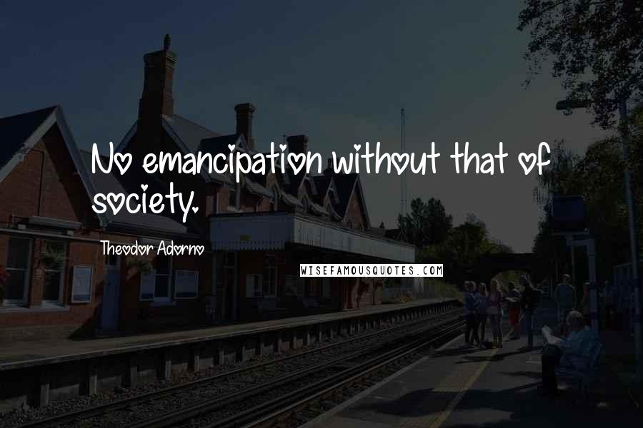 Theodor Adorno Quotes: No emancipation without that of society.