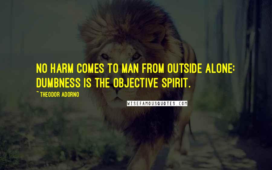 Theodor Adorno Quotes: No harm comes to man from outside alone: dumbness is the objective spirit.