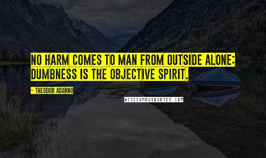 Theodor Adorno Quotes: No harm comes to man from outside alone: dumbness is the objective spirit.