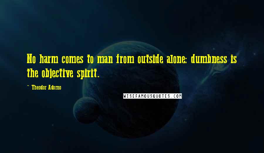 Theodor Adorno Quotes: No harm comes to man from outside alone: dumbness is the objective spirit.