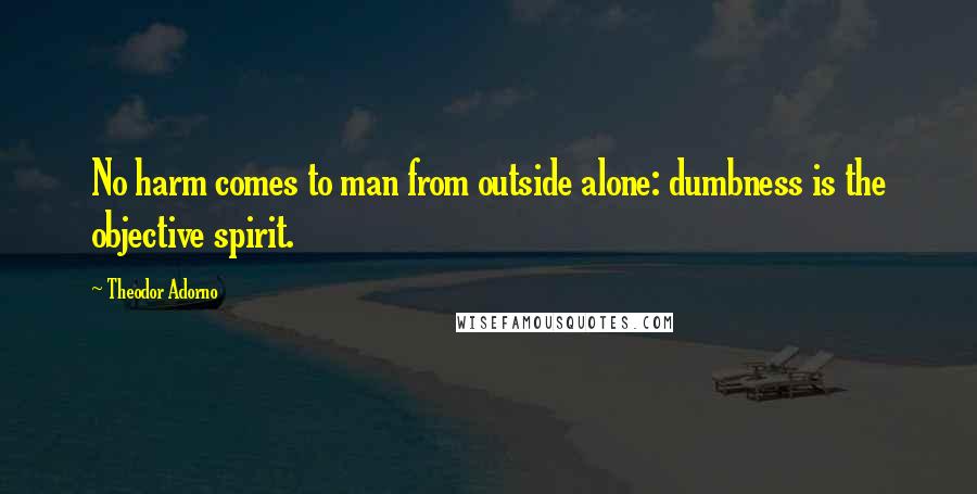 Theodor Adorno Quotes: No harm comes to man from outside alone: dumbness is the objective spirit.