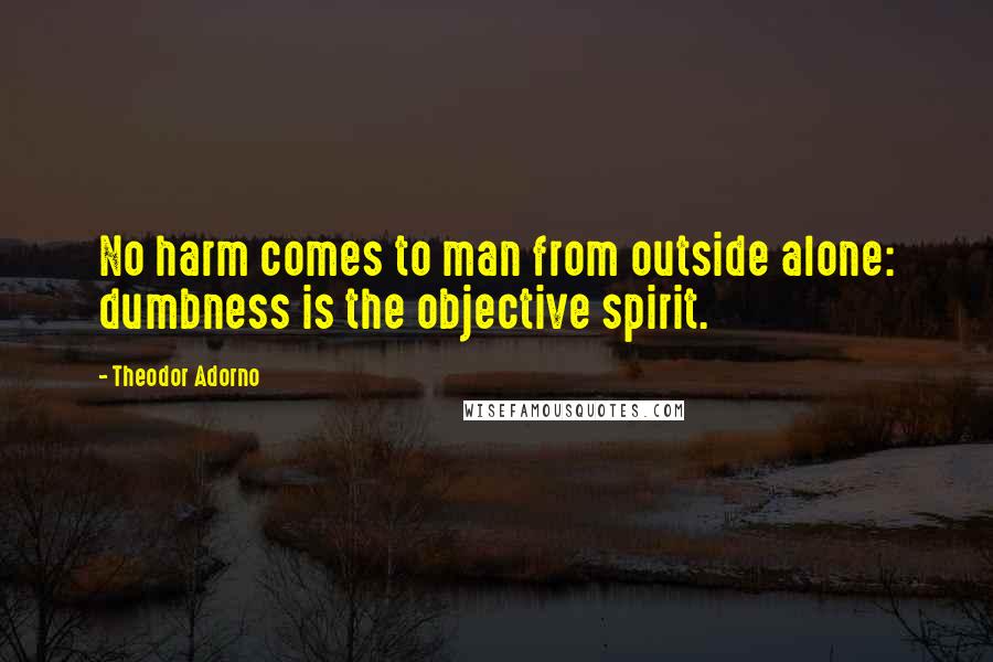 Theodor Adorno Quotes: No harm comes to man from outside alone: dumbness is the objective spirit.