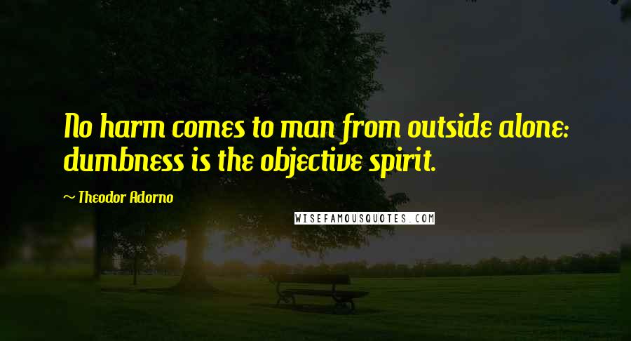 Theodor Adorno Quotes: No harm comes to man from outside alone: dumbness is the objective spirit.