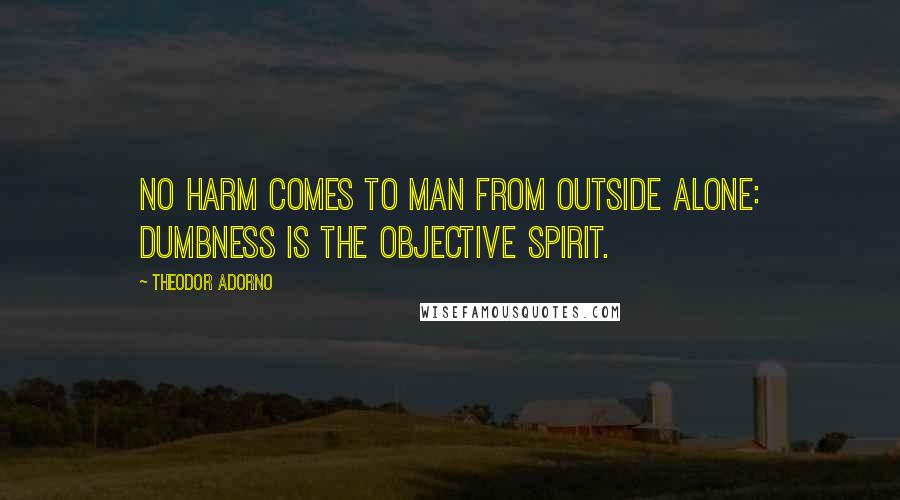 Theodor Adorno Quotes: No harm comes to man from outside alone: dumbness is the objective spirit.