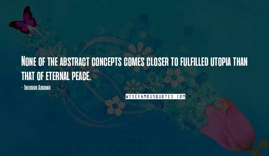Theodor Adorno Quotes: None of the abstract concepts comes closer to fulfilled utopia than that of eternal peace.