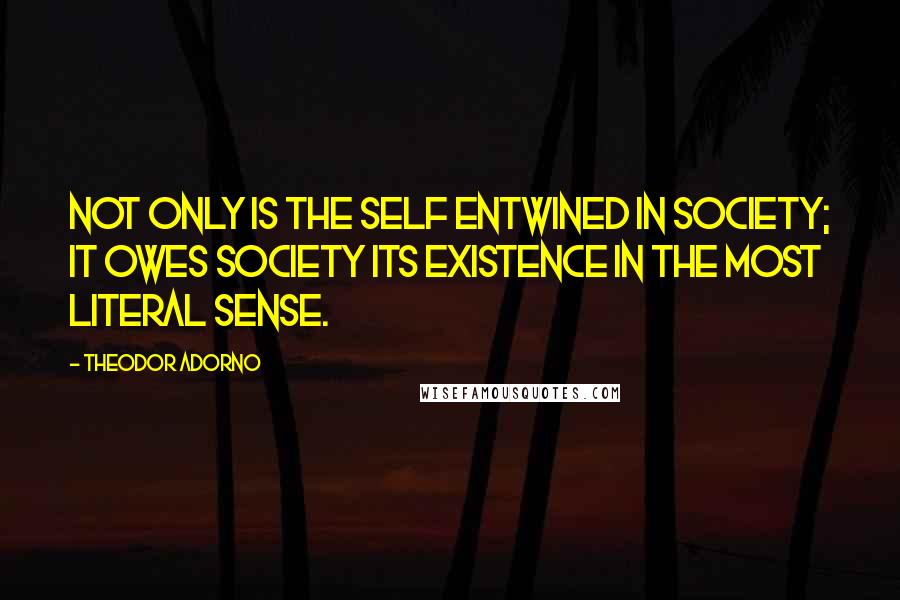 Theodor Adorno Quotes: Not only is the self entwined in society; it owes society its existence in the most literal sense.