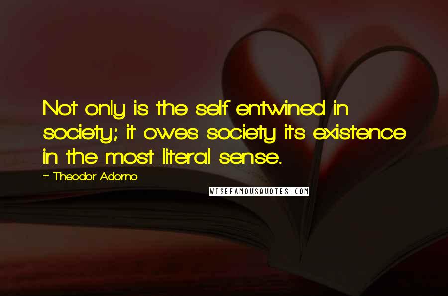 Theodor Adorno Quotes: Not only is the self entwined in society; it owes society its existence in the most literal sense.