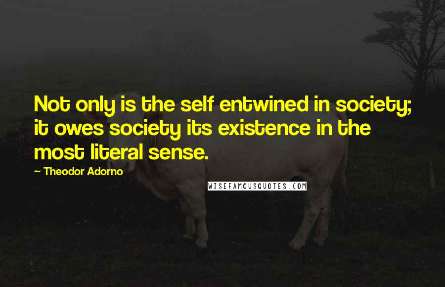 Theodor Adorno Quotes: Not only is the self entwined in society; it owes society its existence in the most literal sense.