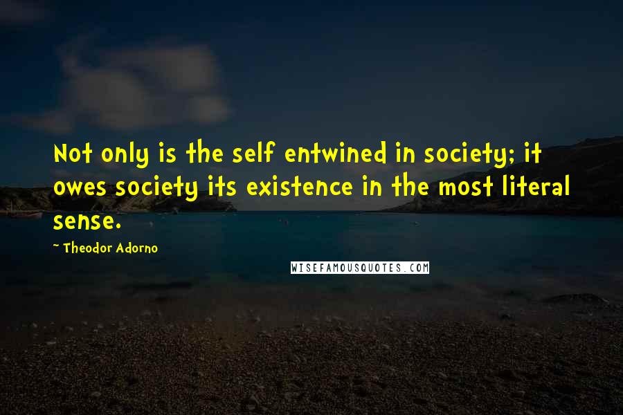 Theodor Adorno Quotes: Not only is the self entwined in society; it owes society its existence in the most literal sense.