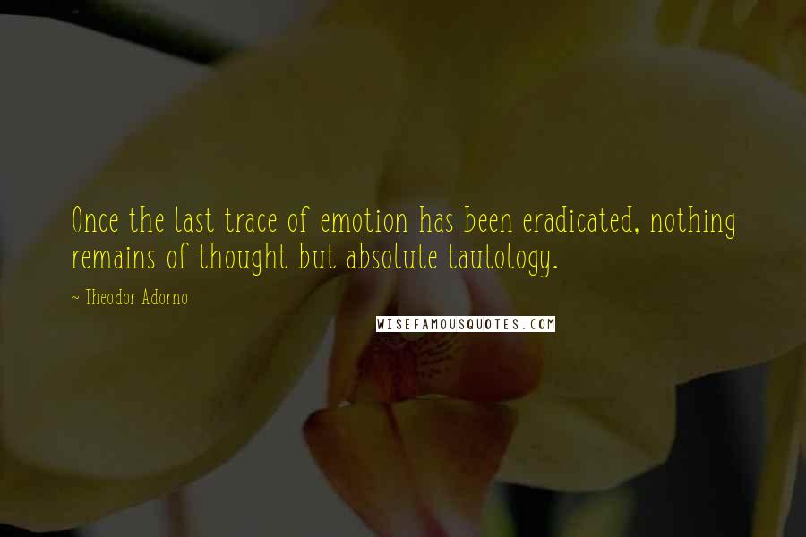 Theodor Adorno Quotes: Once the last trace of emotion has been eradicated, nothing remains of thought but absolute tautology.