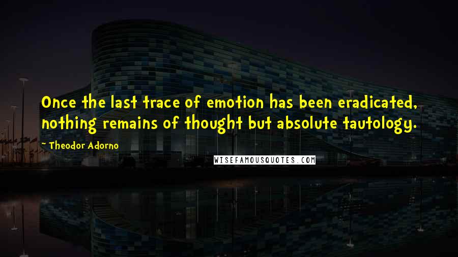 Theodor Adorno Quotes: Once the last trace of emotion has been eradicated, nothing remains of thought but absolute tautology.