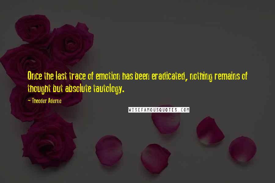 Theodor Adorno Quotes: Once the last trace of emotion has been eradicated, nothing remains of thought but absolute tautology.