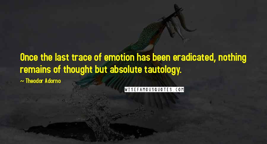 Theodor Adorno Quotes: Once the last trace of emotion has been eradicated, nothing remains of thought but absolute tautology.